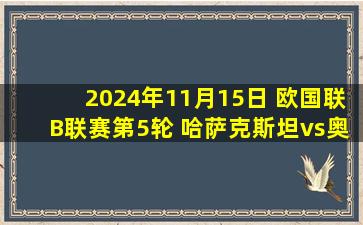 2024年11月15日 欧国联B联赛第5轮 哈萨克斯坦vs奥地利 全场录像